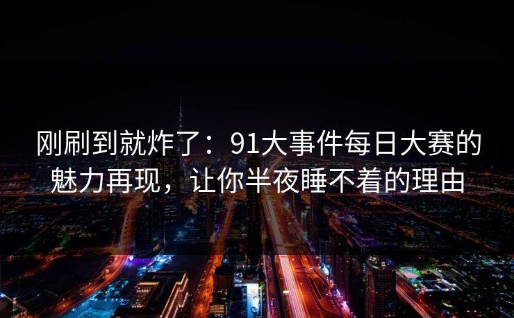 刚刷到就炸了：91大事件每日大赛的魅力再现，让你半夜睡不着的理由