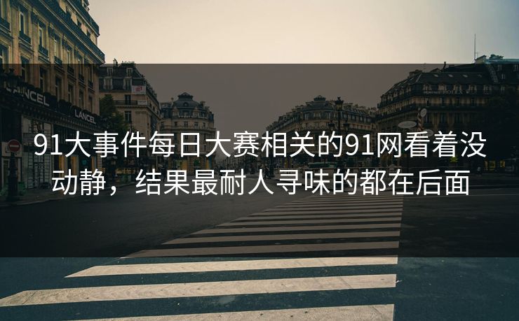 91大事件每日大赛相关的91网看着没动静，结果最耐人寻味的都在后面