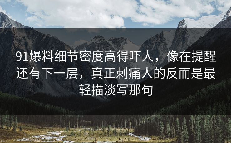 91爆料细节密度高得吓人，像在提醒还有下一层，真正刺痛人的反而是最轻描淡写那句
