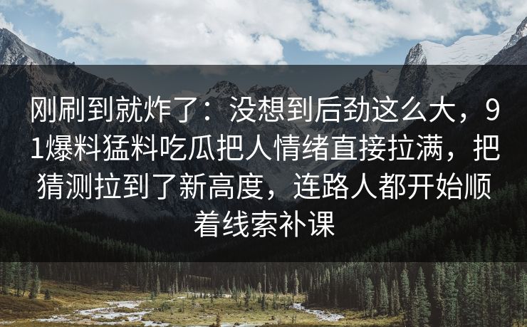 刚刷到就炸了：没想到后劲这么大，91爆料猛料吃瓜把人情绪直接拉满，把猜测拉到了新高度，连路人都开始顺着线索补课