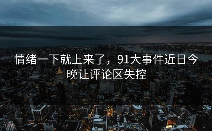 情绪一下就上来了，91大事件近日今晚让评论区失控