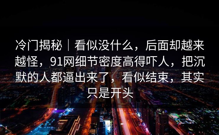冷门揭秘｜看似没什么，后面却越来越怪，91网细节密度高得吓人，把沉默的人都逼出来了，看似结束，其实只是开头