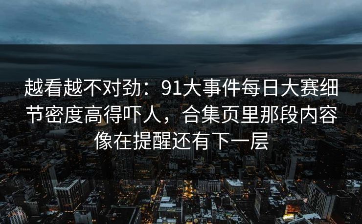越看越不对劲：91大事件每日大赛细节密度高得吓人，合集页里那段内容像在提醒还有下一层