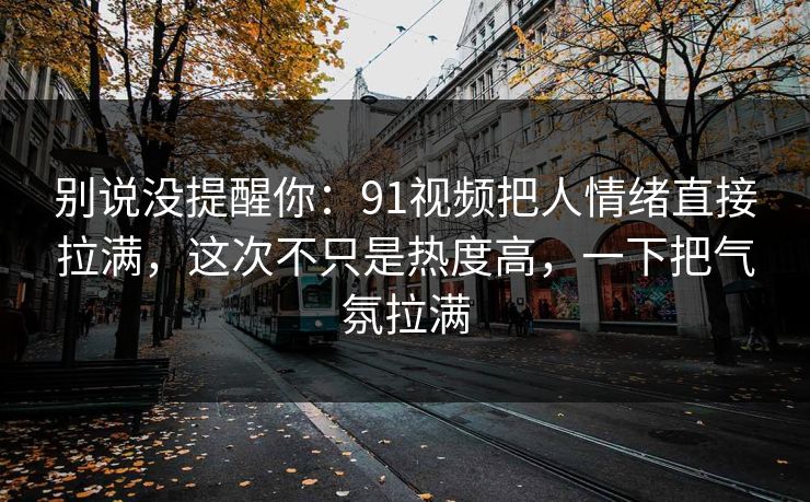 别说没提醒你：91视频把人情绪直接拉满，这次不只是热度高，一下把气氛拉满