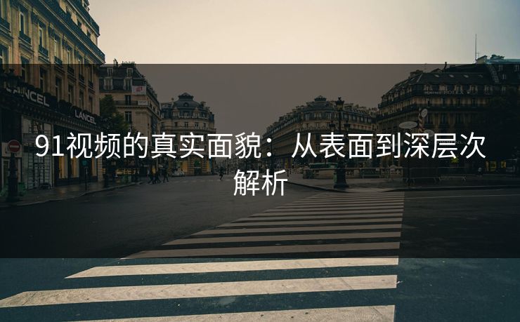 91视频的真实面貌：从表面到深层次解析