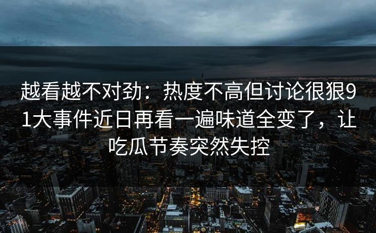 越看越不对劲：热度不高但讨论很狠91大事件近日再看一遍味道全变了，让吃瓜节奏突然失控