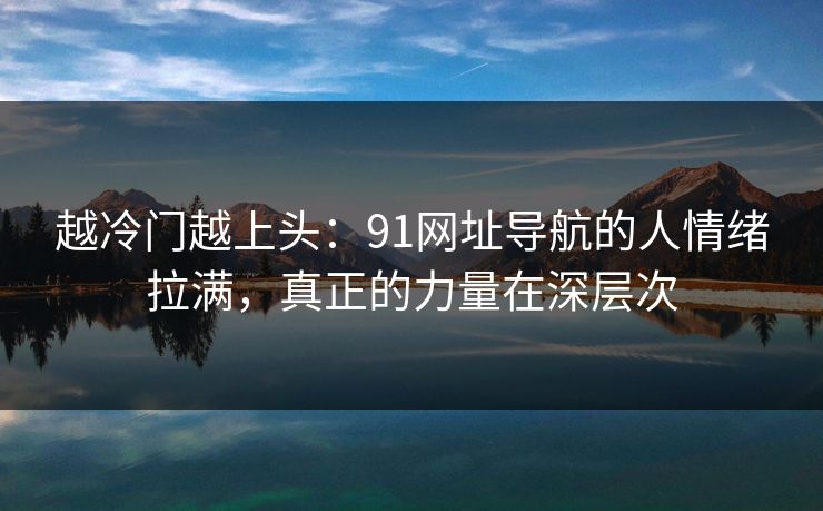 越冷门越上头：91网址导航的人情绪拉满，真正的力量在深层次