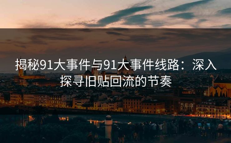 揭秘91大事件与91大事件线路：深入探寻旧贴回流的节奏