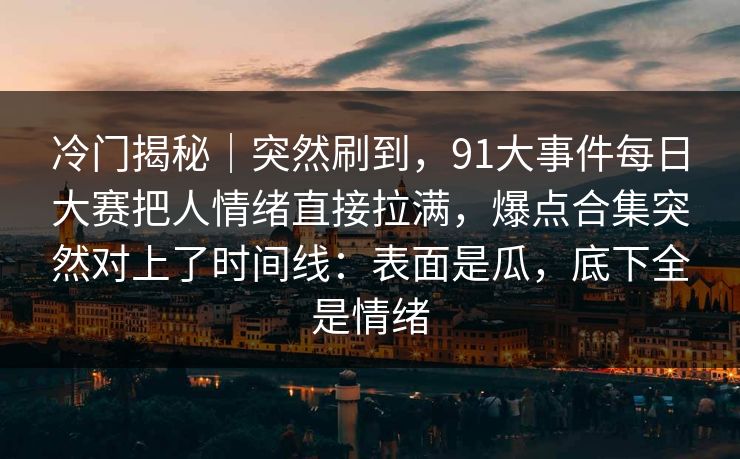 冷门揭秘｜突然刷到，91大事件每日大赛把人情绪直接拉满，爆点合集突然对上了时间线：表面是瓜，底下全是情绪