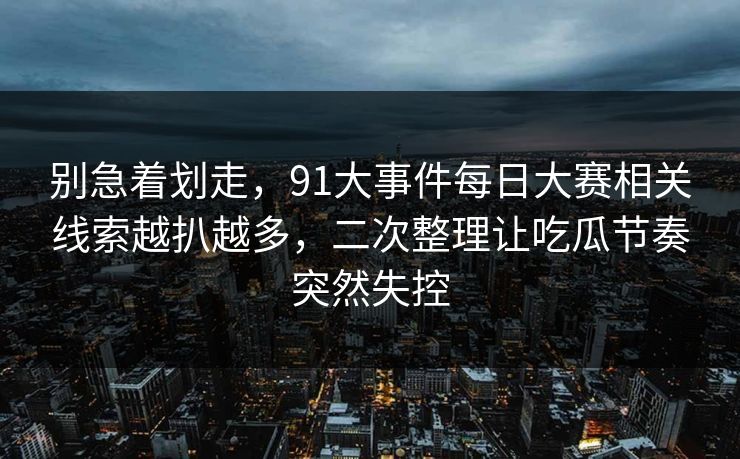 别急着划走，91大事件每日大赛相关线索越扒越多，二次整理让吃瓜节奏突然失控