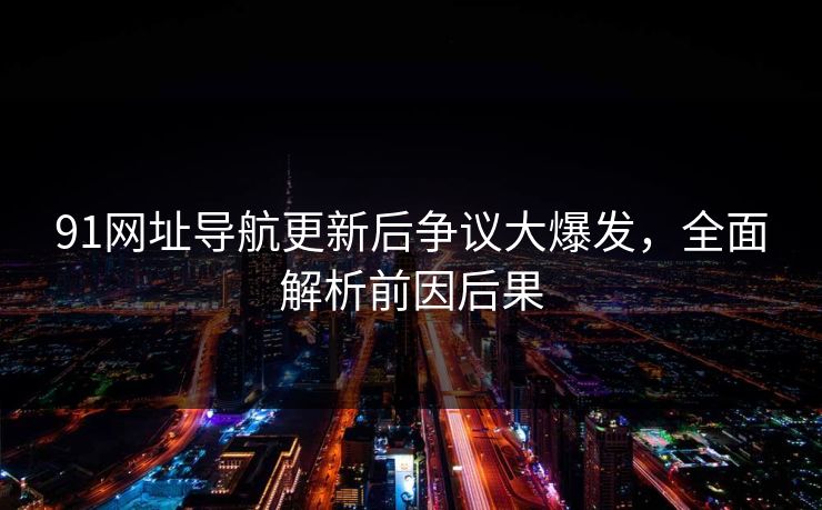 91网址导航更新后争议大爆发，全面解析前因后果