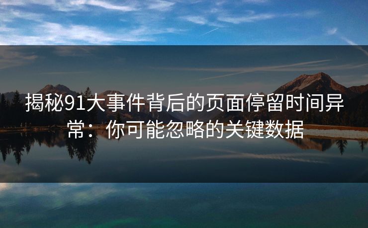 揭秘91大事件背后的页面停留时间异常：你可能忽略的关键数据