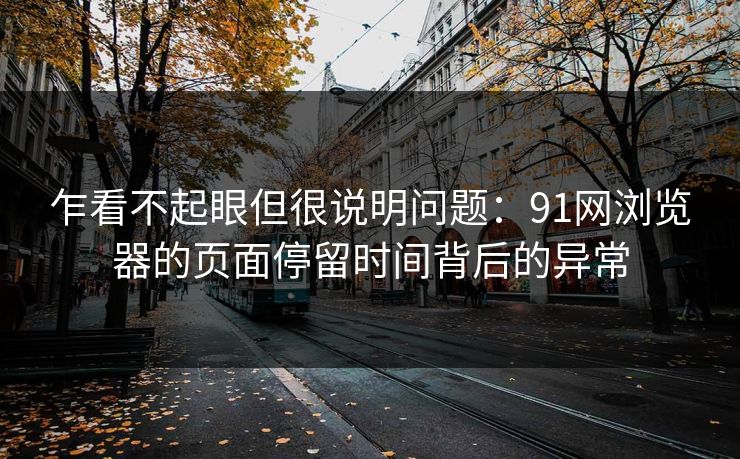 乍看不起眼但很说明问题：91网浏览器的页面停留时间背后的异常