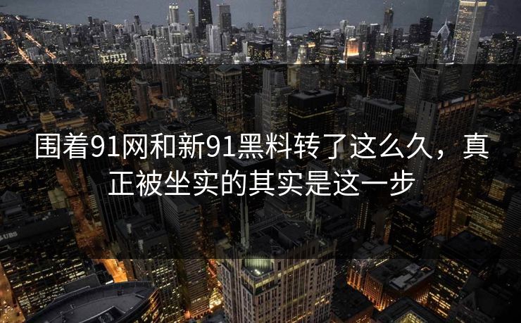 围着91网和新91黑料转了这么久，真正被坐实的其实是这一步