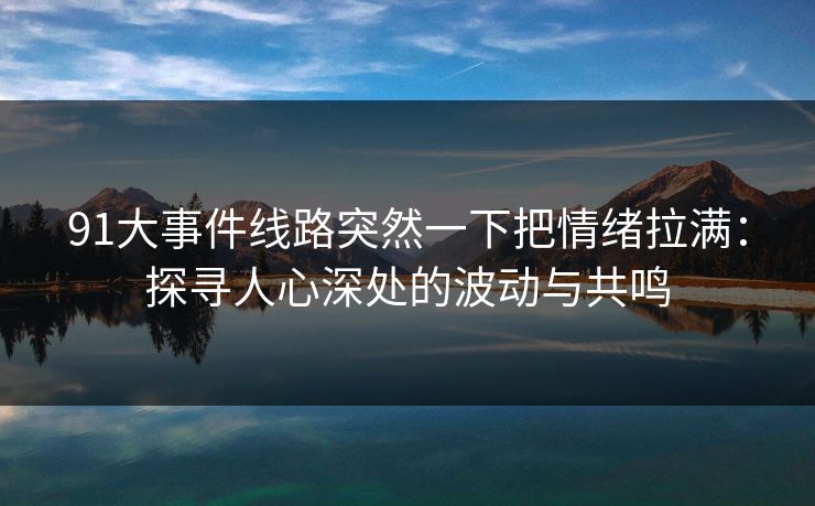 91大事件线路突然一下把情绪拉满：探寻人心深处的波动与共鸣