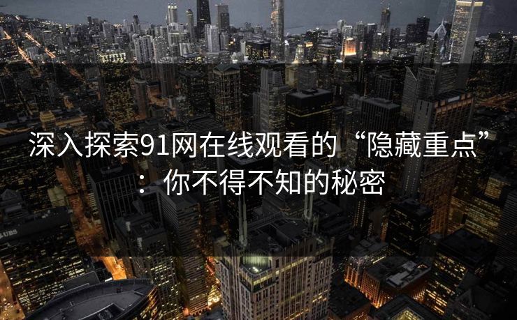 深入探索91网在线观看的“隐藏重点”：你不得不知的秘密