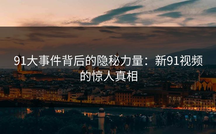 91大事件背后的隐秘力量：新91视频的惊人真相