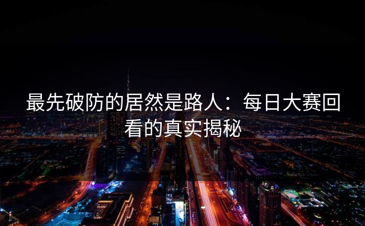 最先破防的居然是路人：每日大赛回看的真实揭秘