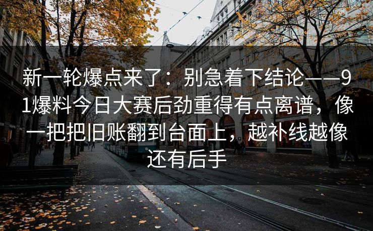 新一轮爆点来了：别急着下结论——91爆料今日大赛后劲重得有点离谱，像一把把旧账翻到台面上，越补线越像还有后手