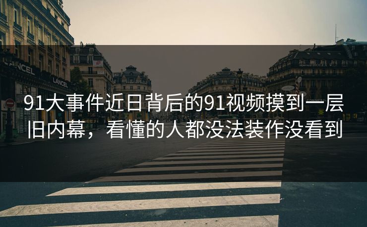 91大事件近日背后的91视频摸到一层旧内幕，看懂的人都没法装作没看到
