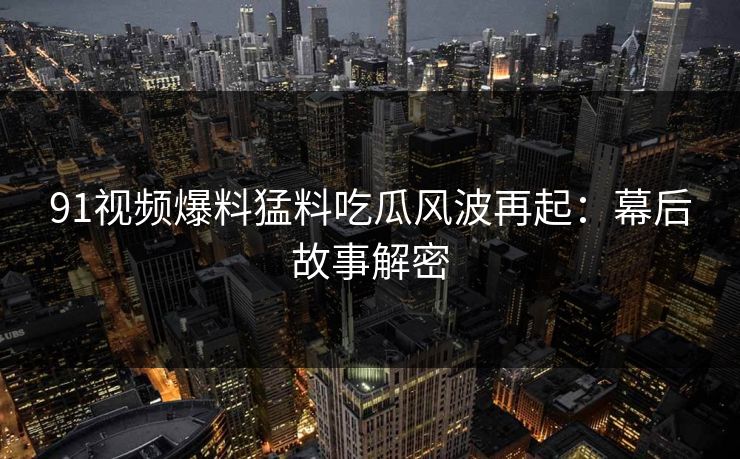 91视频爆料猛料吃瓜风波再起：幕后故事解密