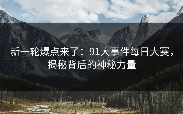 新一轮爆点来了：91大事件每日大赛，揭秘背后的神秘力量