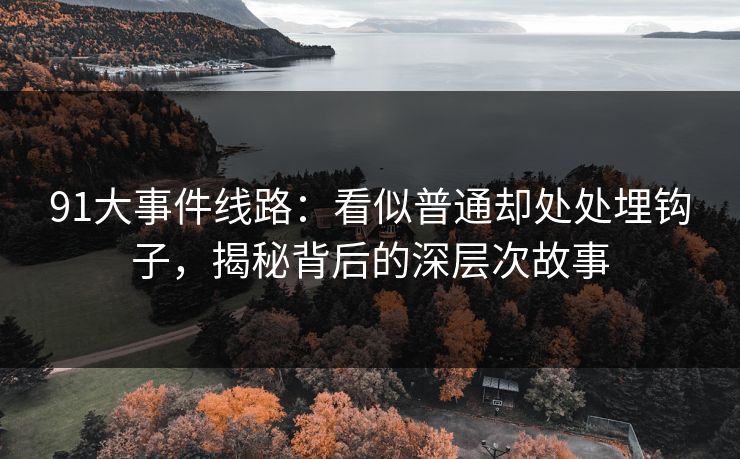91大事件线路：看似普通却处处埋钩子，揭秘背后的深层次故事