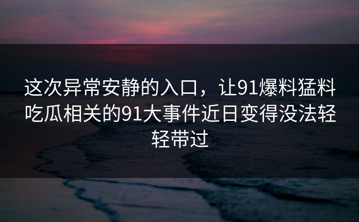 这次异常安静的入口，让91爆料猛料吃瓜相关的91大事件近日变得没法轻轻带过