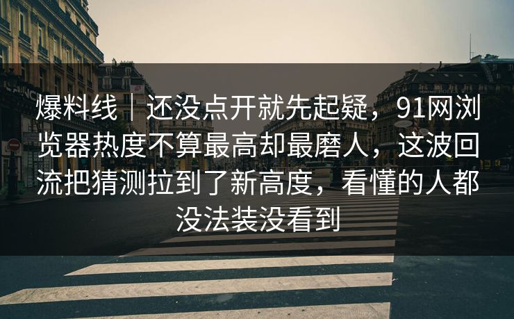 爆料线｜还没点开就先起疑，91网浏览器热度不算最高却最磨人，这波回流把猜测拉到了新高度，看懂的人都没法装没看到