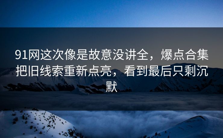 91网这次像是故意没讲全，爆点合集把旧线索重新点亮，看到最后只剩沉默