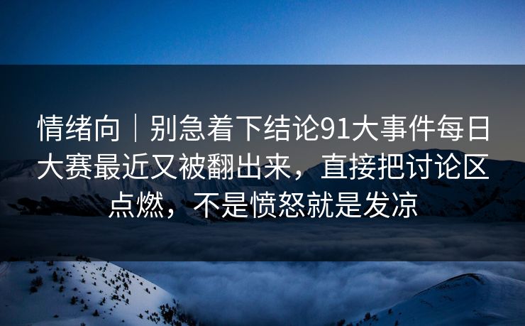 情绪向｜别急着下结论91大事件每日大赛最近又被翻出来，直接把讨论区点燃，不是愤怒就是发凉