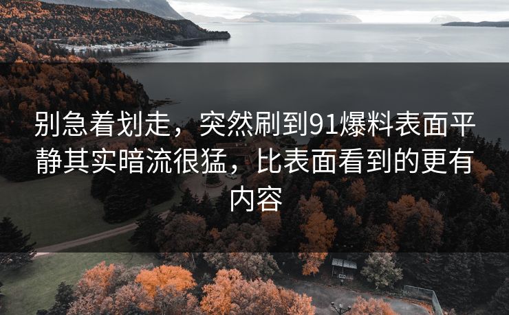 别急着划走，突然刷到91爆料表面平静其实暗流很猛，比表面看到的更有内容