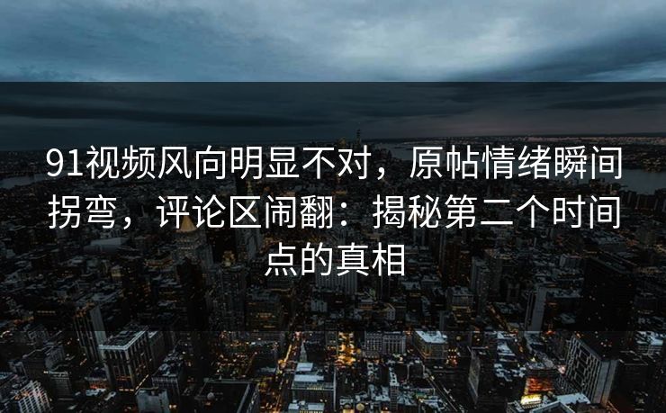 91视频风向明显不对，原帖情绪瞬间拐弯，评论区闹翻：揭秘第二个时间点的真相