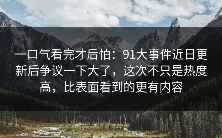 一口气看完才后怕：91大事件近日更新后争议一下大了，这次不只是热度高，比表面看到的更有内容