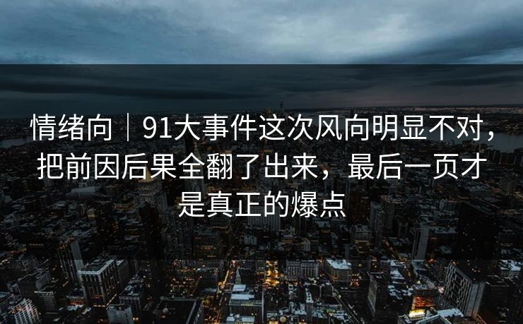 情绪向｜91大事件这次风向明显不对，把前因后果全翻了出来，最后一页才是真正的爆点