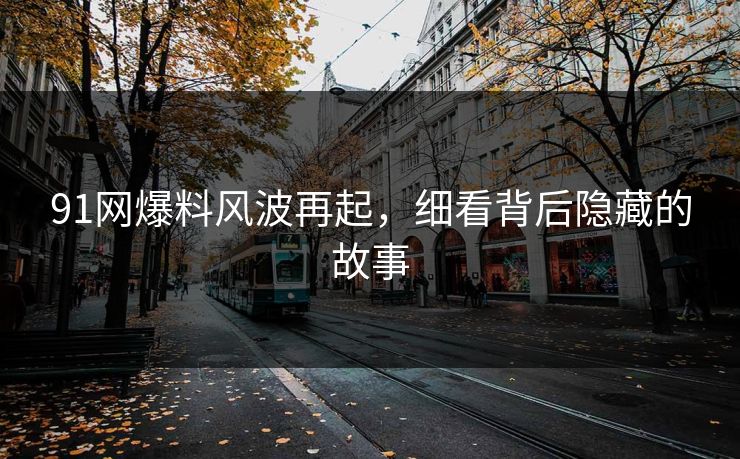 91网爆料风波再起，细看背后隐藏的故事