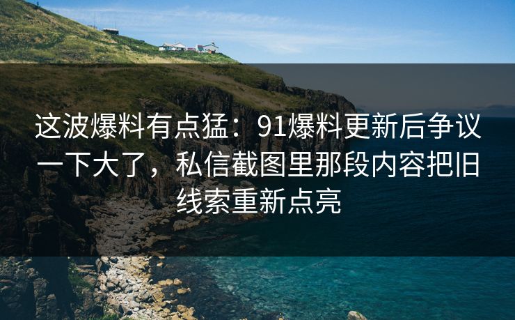 这波爆料有点猛：91爆料更新后争议一下大了，私信截图里那段内容把旧线索重新点亮
