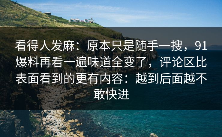 看得人发麻：原本只是随手一搜，91爆料再看一遍味道全变了，评论区比表面看到的更有内容：越到后面越不敢快进