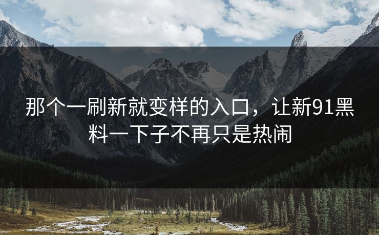 那个一刷新就变样的入口，让新91黑料一下子不再只是热闹