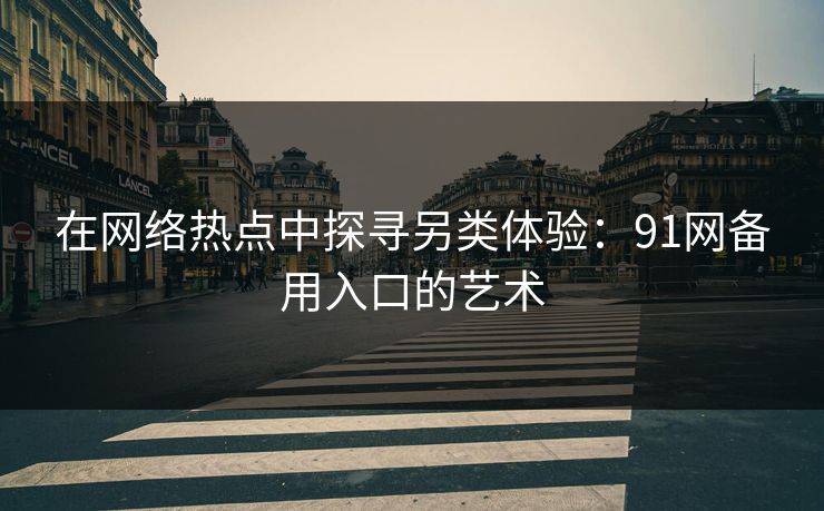 在网络热点中探寻另类体验：91网备用入口的艺术