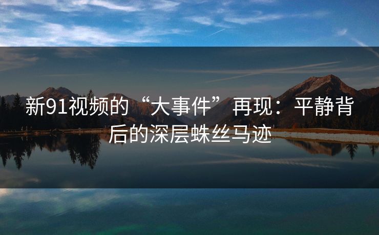 新91视频的“大事件”再现：平静背后的深层蛛丝马迹