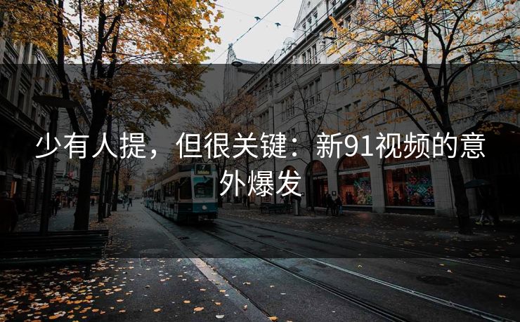 少有人提，但很关键：新91视频的意外爆发