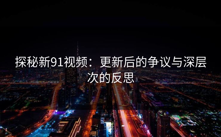 探秘新91视频：更新后的争议与深层次的反思
