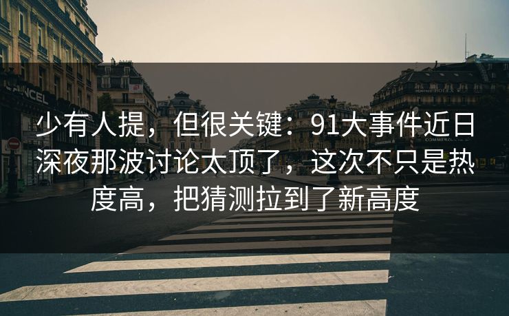 少有人提，但很关键：91大事件近日深夜那波讨论太顶了，这次不只是热度高，把猜测拉到了新高度