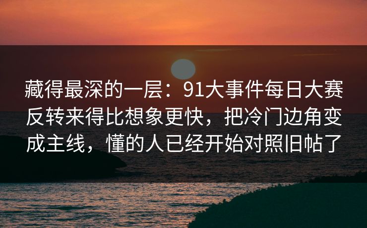 藏得最深的一层：91大事件每日大赛反转来得比想象更快，把冷门边角变成主线，懂的人已经开始对照旧帖了