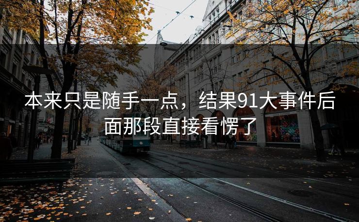 本来只是随手一点，结果91大事件后面那段直接看愣了