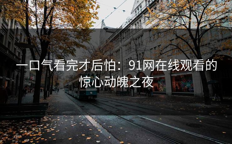 一口气看完才后怕：91网在线观看的惊心动魄之夜