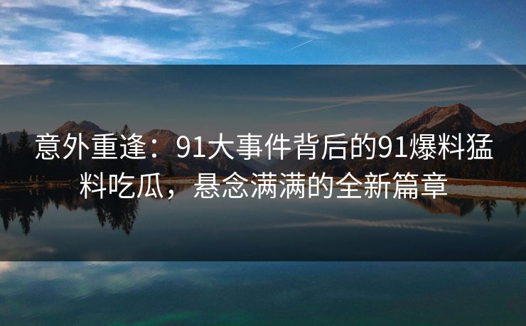 意外重逢：91大事件背后的91爆料猛料吃瓜，悬念满满的全新篇章