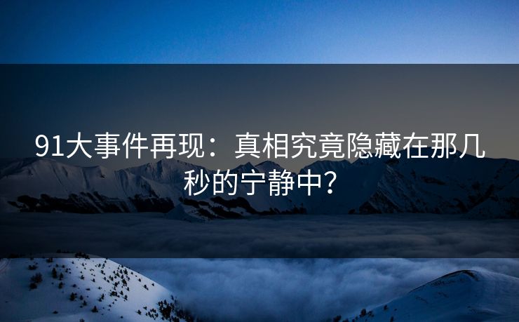 91大事件再现：真相究竟隐藏在那几秒的宁静中？