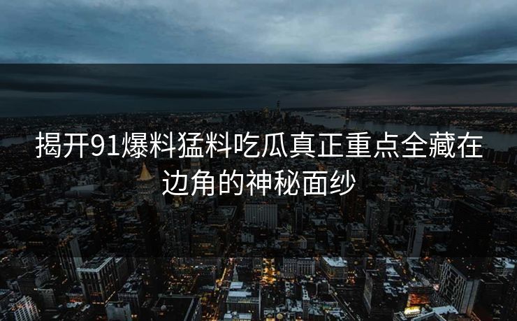揭开91爆料猛料吃瓜真正重点全藏在边角的神秘面纱